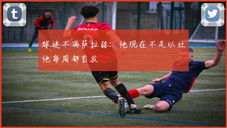 球迷不满萨拉赫：他现在不足以让他每周都首发